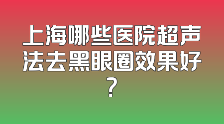 上海哪些医院超声法去黑眼圈效果好？