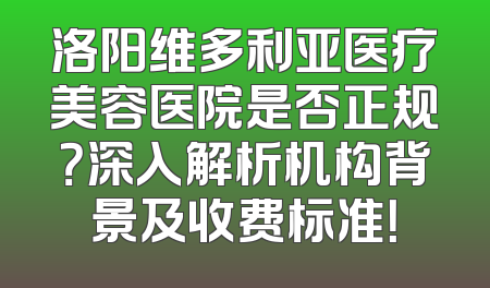 洛阳维多利亚医疗美容医院是否正规？深入解析机构背景及收费标准！
