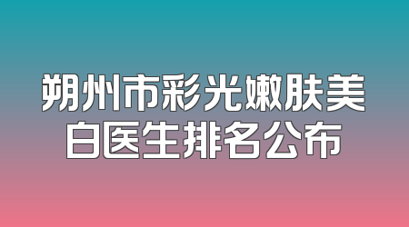 朔州市彩光嫩肤美白医生排名公布