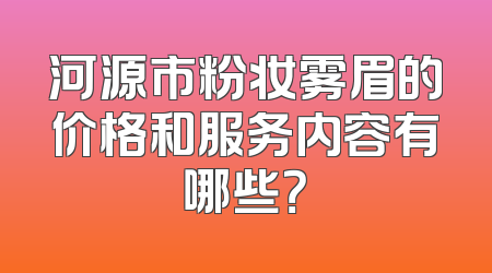 河源市粉妆雾眉的价格和服务内容有哪些？