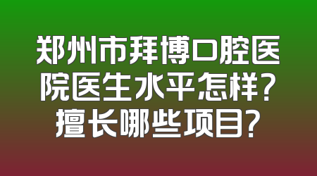 郑州市拜博口腔医院医生水平怎样？擅长哪些项目？