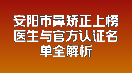 安阳市鼻矫正上榜医生与官方认证名单全解析