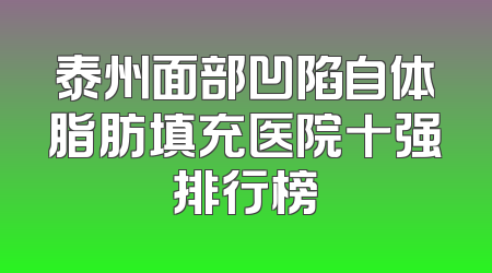 泰州面部凹陷自体脂肪填充医院十强排行榜