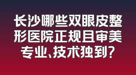 长沙哪些双眼皮整形医院正规且审美专业、技术独到？