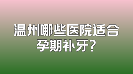 温州哪些医院适合孕期补牙？
