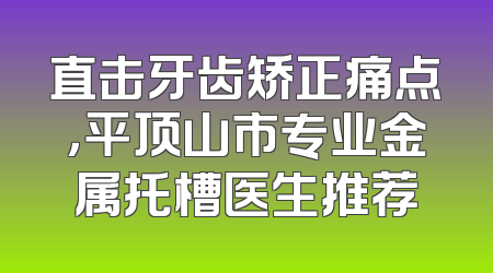 直击牙齿矫正痛点，平顶山市专业金属托槽医生推荐
