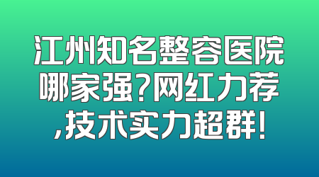 江州知名整容医院哪家强？网红力荐，技术实力超群！