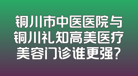 铜川市中医医院与铜川礼知高美医疗美容门诊谁更强？
