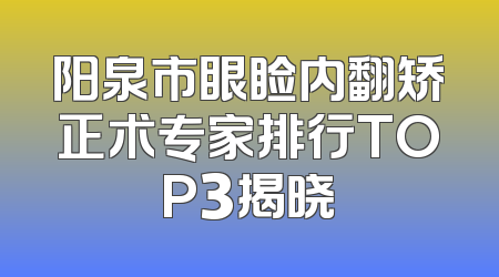 阳泉市眼睑内翻矫正术专家排行TOP3揭晓