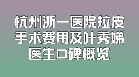 杭州浙一医院拉皮手术费用及叶秀娣医生口碑概览