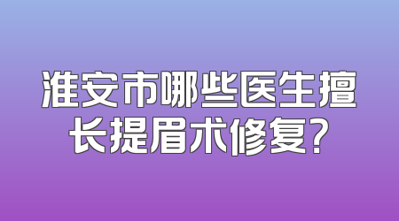 淮安市哪些医生擅长提眉术修复？