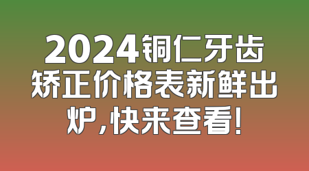 2024铜仁牙齿矫正价格表新鲜出炉，快来查看！