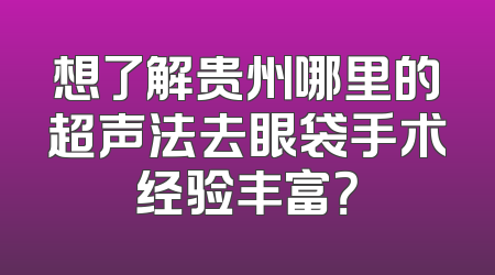 想了解贵州哪里的超声法去眼袋手术经验丰富？