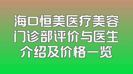 海口恒美医疗美容门诊部评价与医生介绍及价格一览