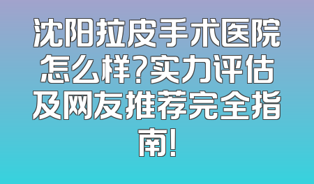 沈阳拉皮手术医院怎么样？实力评估及网友推荐完全指南！