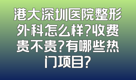 港大深圳医院整形外科怎么样？收费贵不贵？有哪些热门项目？