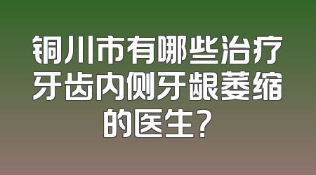 铜川市有哪些治疗牙齿内侧牙龈萎缩的医生？