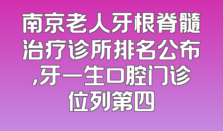 南京老人牙根脊髓治疗诊所排名公布，牙一生口腔门诊位列第四