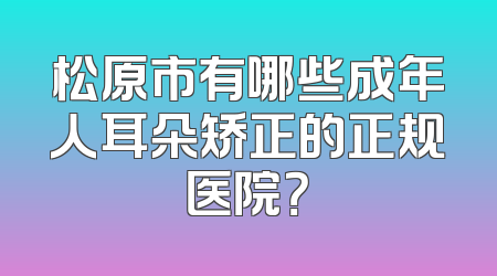 松原市有哪些成年人耳朵矫正的正规医院？
