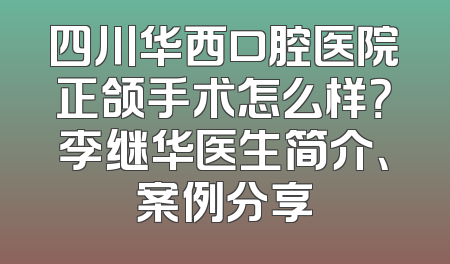 四川华西口腔医院正颌手术怎么样？李继华医生简介、案例分享