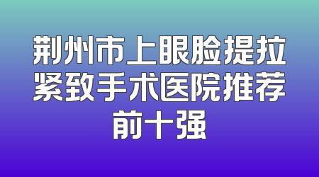 荆州市上眼脸提拉紧致手术医院推荐前十强