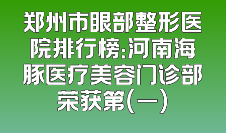 郑州市眼部整形医院排行榜：河南海豚医疗美容门诊部荣获第（一）