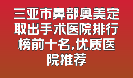 三亚市鼻部奥美定取出手术医院排行榜前十名，优质医院推荐