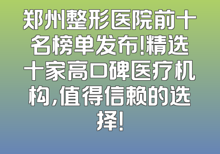 郑州整形医院前十名榜单发布！精选十家高口碑医疗机构，值得信赖的选择！