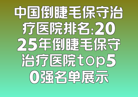 中国倒睫毛保守治疗医院排名：2025年倒睫毛保守治疗医院top50强名单展示