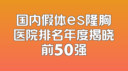 国内假体es隆胸医院排名年度揭晓前50强