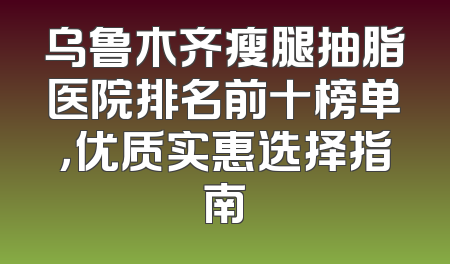乌鲁木齐瘦腿抽脂医院排名前十榜单，优质实惠选择指南