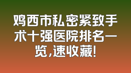 鸡西市私密紧致手术十强医院排名一览，速收藏！