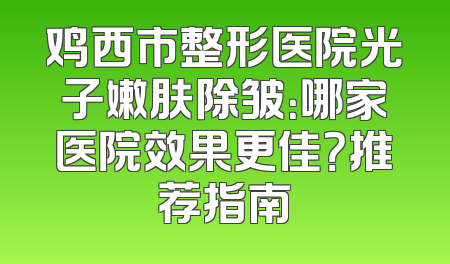 鸡西市整形医院光子嫩肤除皱：哪家医院效果更佳？推荐指南