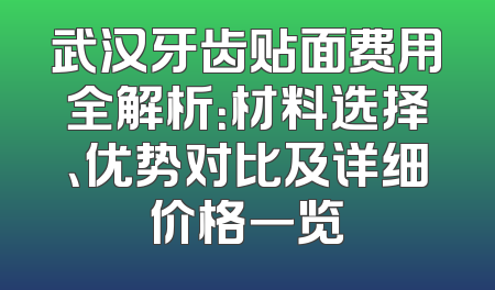 武汉牙齿贴面费用全解析：材料选择、优势对比及详细价格一览