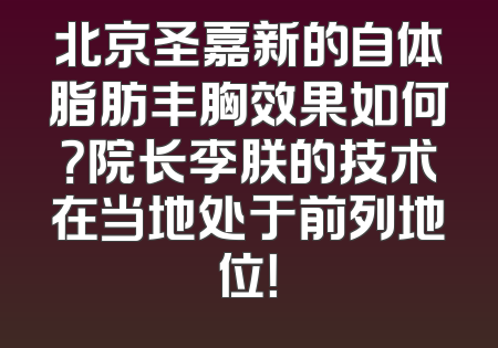 北京圣嘉新的自体脂肪丰胸效果如何？院长李朕的技术在当地处于前列地位！