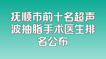 抚顺市前十名超声波抽脂手术医生排名公布