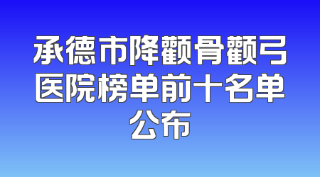 承德市降颧骨颧弓医院榜单前十名单公布