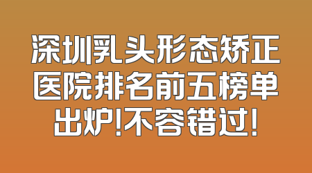 深圳乳头形态矫正医院排名前五榜单出炉！不容错过！