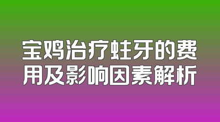 宝鸡治疗蛀牙的费用及影响因素解析