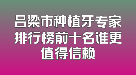 吕梁市种植牙专家排行榜前十名谁更值得信赖