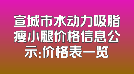 宣城市水动力吸脂瘦小腿价格信息公示：价格表一览