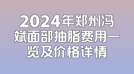 2024年郑州冯斌面部抽脂费用一览及价格详情