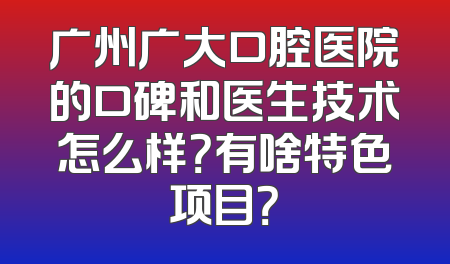 广州广大口腔医院的口碑和医生技术怎么样？有啥特色项目？