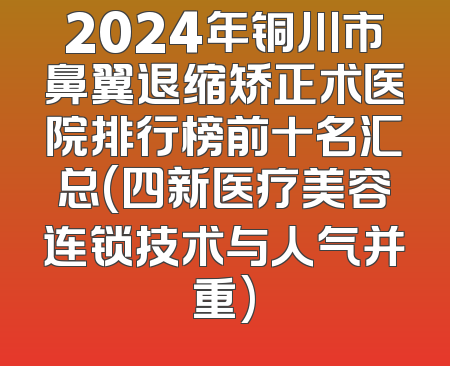 2024年铜川市鼻翼退缩矫正术医院排行榜前十名汇总(四新医疗美容连锁技术与人气并重)