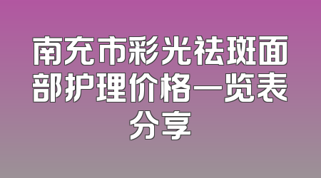 南充市彩光祛斑面部护理价格一览表分享