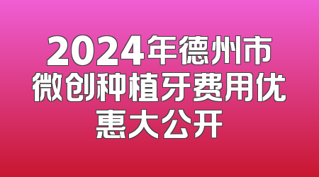 2024年德州市微创种植牙费用优惠大公开