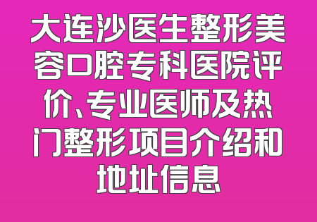 大连沙医生整形美容口腔专科医院评价、专业医师及热门整形项目介绍和地址信息