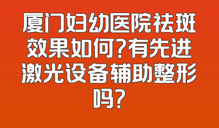 厦门妇幼医院祛斑效果如何？有先进激光设备辅助整形吗？
