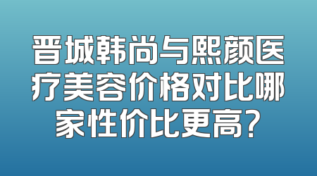 晋城韩尚与熙颜医疗美容价格对比哪家性价比更高？
