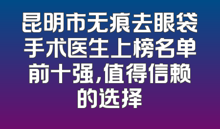 昆明市无痕去眼袋手术医生上榜名单前十强，值得信赖的选择